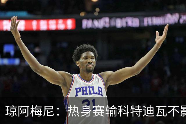 琼阿梅尼：热身赛输科特迪瓦不影响法国，可以说是一次小小的提醒